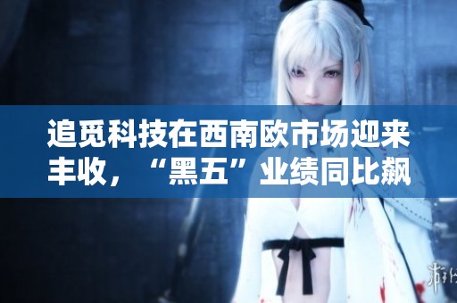追觅科技在西南欧市场迎来丰收，“黑五”业绩同比飙升133%！