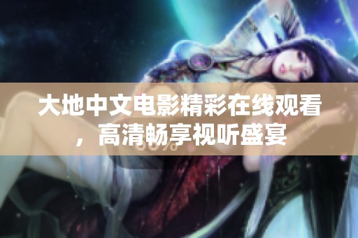 大地中文电影精彩在线观看，高清畅享视听盛宴