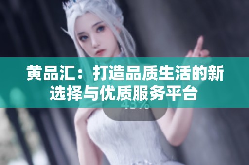 黄品汇：打造品质生活的新选择与优质服务平台
