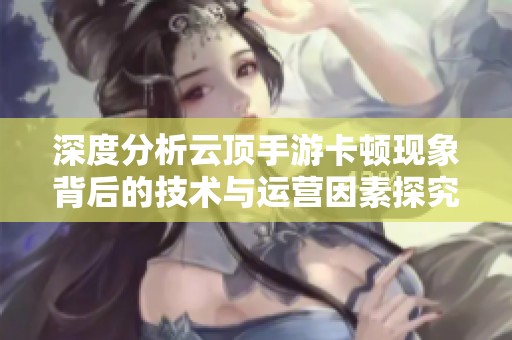 深度分析云顶手游卡顿现象背后的技术与运营因素探究