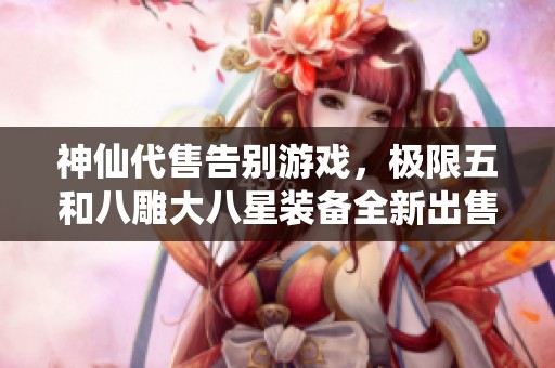 神仙代售告别游戏，极限五和八雕大八星装备全新出售