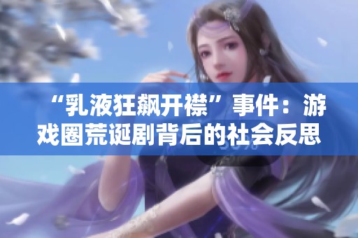 “乳液狂飙开襟”事件：游戏圈荒诞剧背后的社会反思与讨论