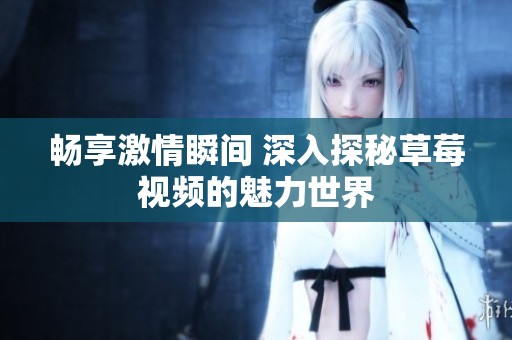 畅享激情瞬间 深入探秘草莓视频的魅力世界