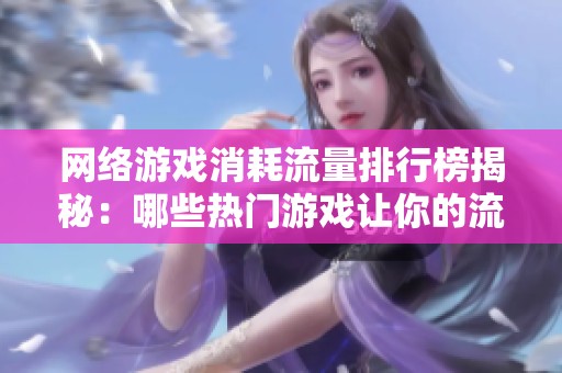 网络游戏消耗流量排行榜揭秘：哪些热门游戏让你的流量飞速减少