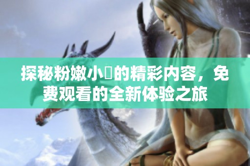 探秘粉嫩小泬的精彩内容，免费观看的全新体验之旅