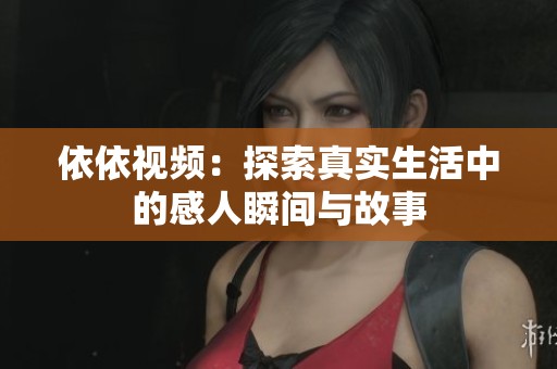 依依视频：探索真实生活中的感人瞬间与故事