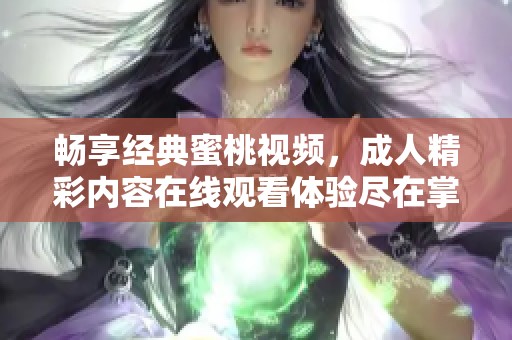 畅享经典蜜桃视频，成人精彩内容在线观看体验尽在掌握