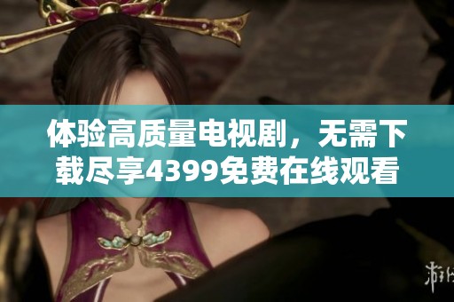 体验高质量电视剧，无需下载尽享4399免费在线观看服务