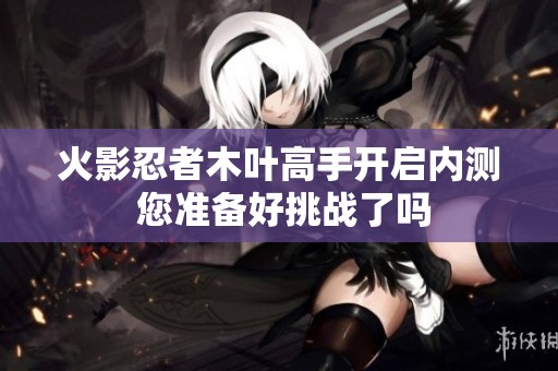火影忍者木叶高手开启内测 您准备好挑战了吗