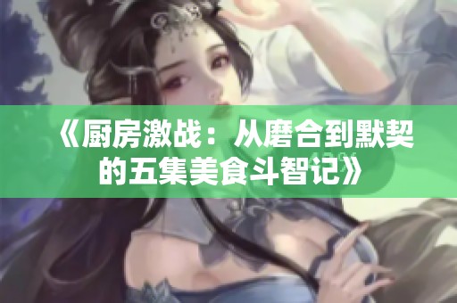 《厨房激战：从磨合到默契的五集美食斗智记》