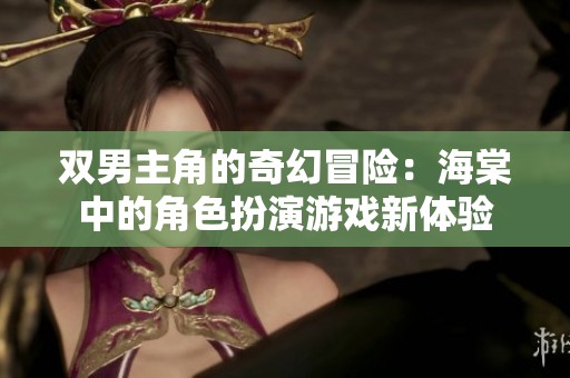 双男主角的奇幻冒险：海棠中的角色扮演游戏新体验