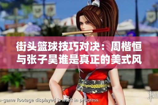 街头篮球技巧对决：周楷恒与张子昊谁是真正的美式风格代表
