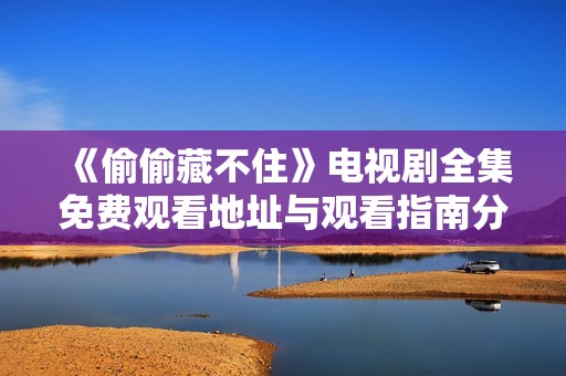 《偷偷藏不住》电视剧全集免费观看地址与观看指南分享