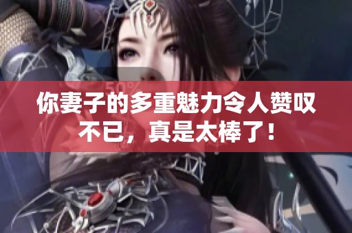 你妻子的多重魅力令人赞叹不已，真是太棒了！