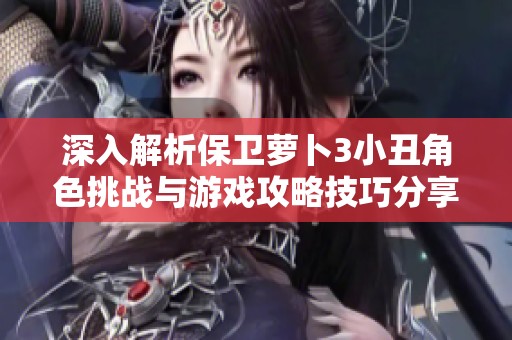 深入解析保卫萝卜3小丑角色挑战与游戏攻略技巧分享