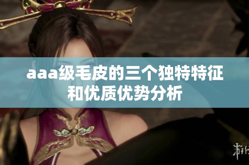 aaa级毛皮的三个独特特征和优质优势分析