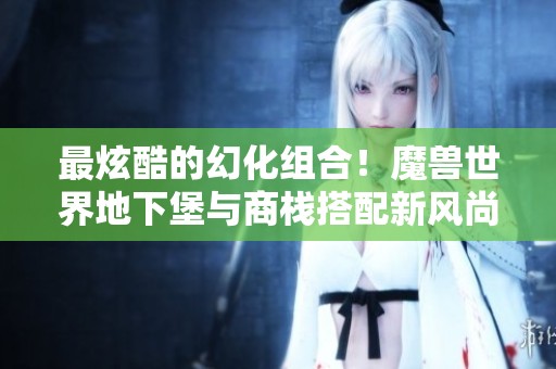 最炫酷的幻化组合！魔兽世界地下堡与商栈搭配新风尚