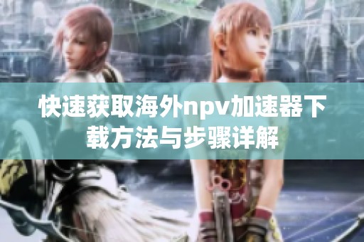 快速获取海外npv加速器下载方法与步骤详解