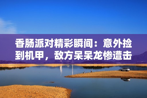 香肠派对精彩瞬间：意外捡到机甲，敌方呆呆龙惨遭击败