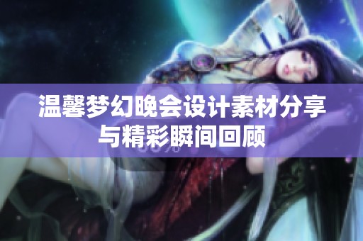 温馨梦幻晚会设计素材分享与精彩瞬间回顾