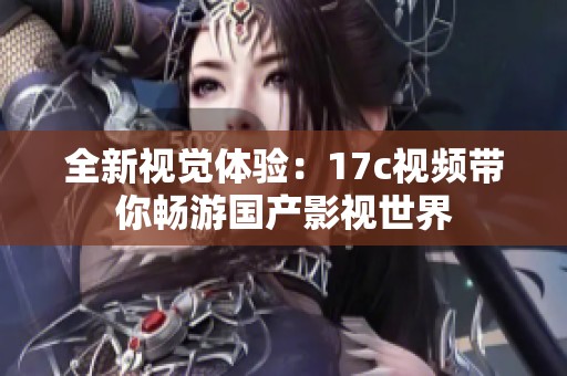 全新视觉体验：17c视频带你畅游国产影视世界