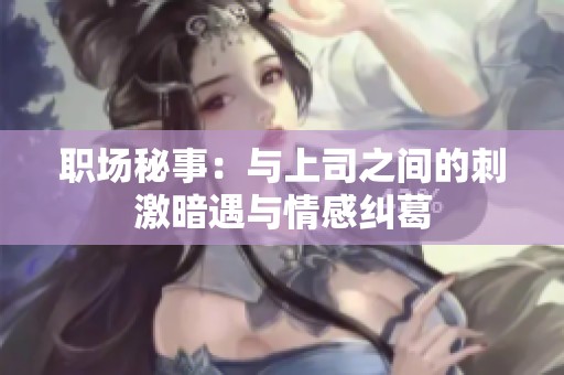 职场秘事：与上司之间的刺激暗遇与情感纠葛