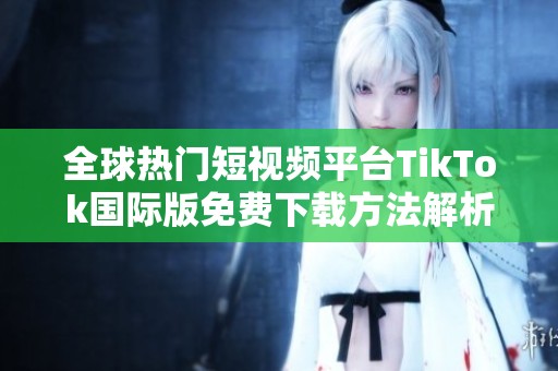 全球热门短视频平台TikTok国际版免费下载方法解析