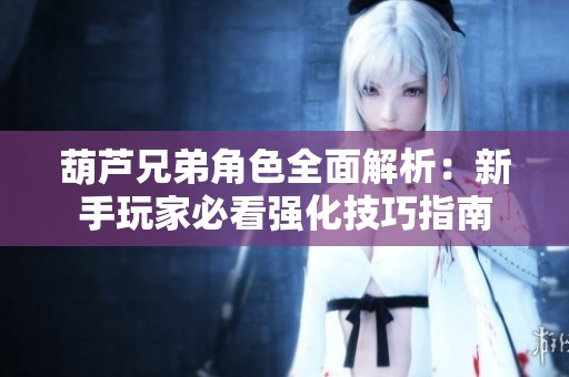 葫芦兄弟角色全面解析：新手玩家必看强化技巧指南