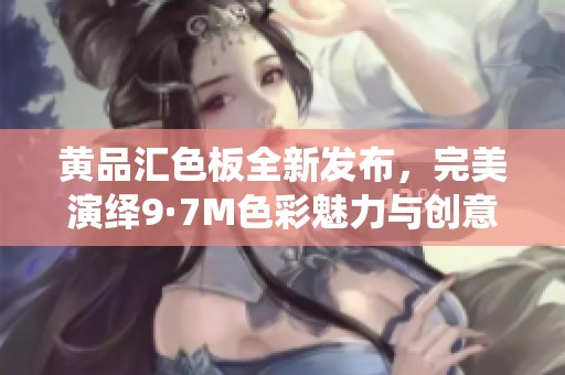黄品汇色板全新发布，完美演绎9·7M色彩魅力与创意风尚