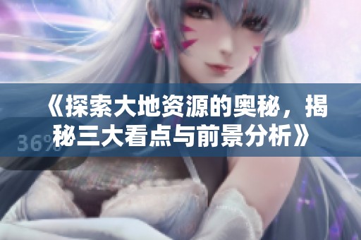 《探索大地资源的奥秘，揭秘三大看点与前景分析》