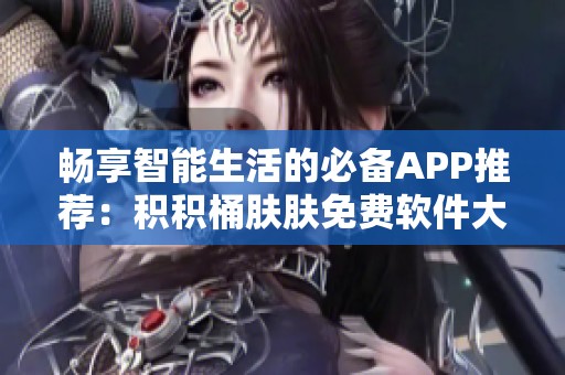 畅享智能生活的必备APP推荐：积积桶肤肤免费软件大全