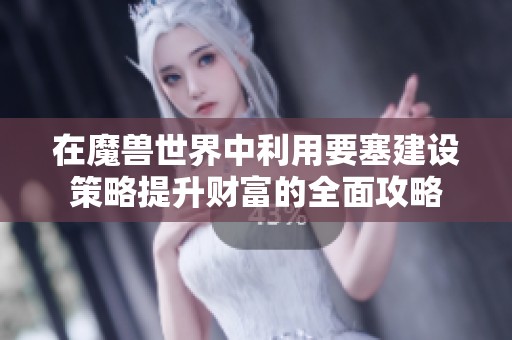在魔兽世界中利用要塞建设策略提升财富的全面攻略