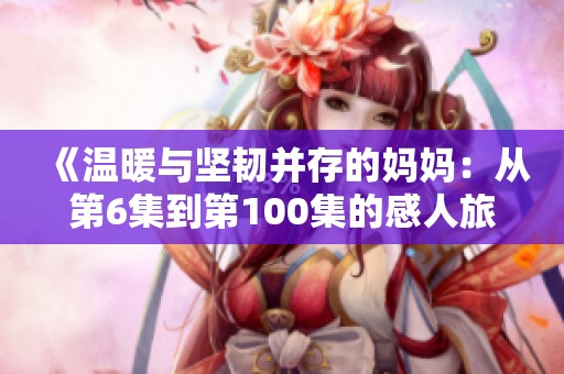 《温暖与坚韧并存的妈妈：从第6集到第100集的感人旅程》