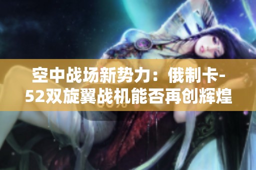 空中战场新势力：俄制卡-52双旋翼战机能否再创辉煌