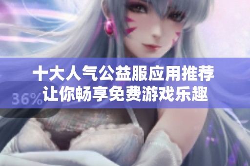 十大人气公益服应用推荐 让你畅享免费游戏乐趣