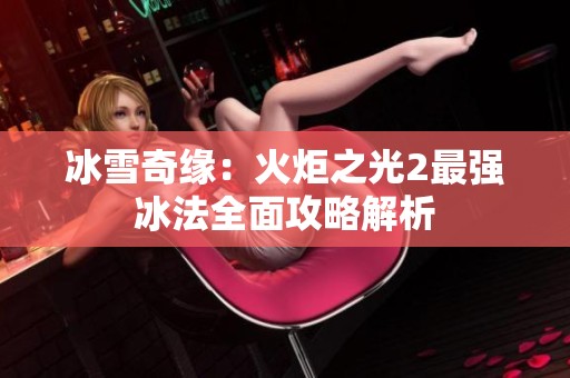 冰雪奇缘：火炬之光2最强冰法全面攻略解析