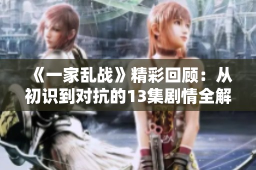 《一家乱战》精彩回顾：从初识到对抗的13集剧情全解析