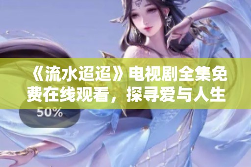 《流水迢迢》电视剧全集免费在线观看，探寻爱与人生的故事