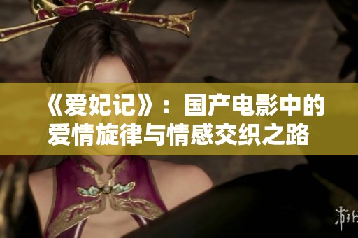 《爱妃记》：国产电影中的爱情旋律与情感交织之路