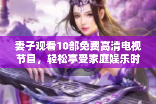 妻子观看10部免费高清电视节目，轻松享受家庭娱乐时光