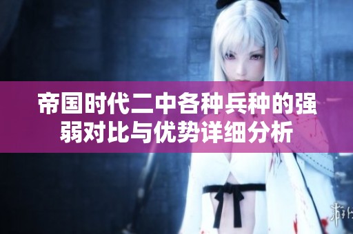帝国时代二中各种兵种的强弱对比与优势详细分析