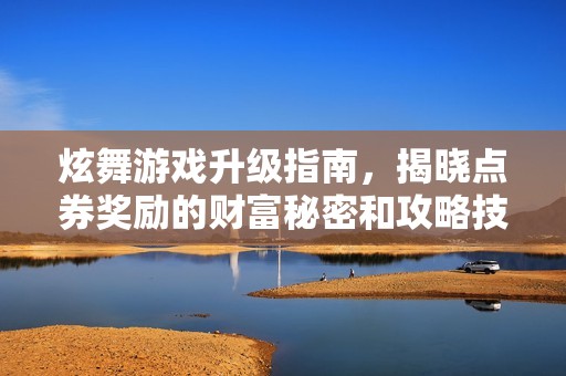 炫舞游戏升级指南，揭晓点券奖励的财富秘密和攻略技巧