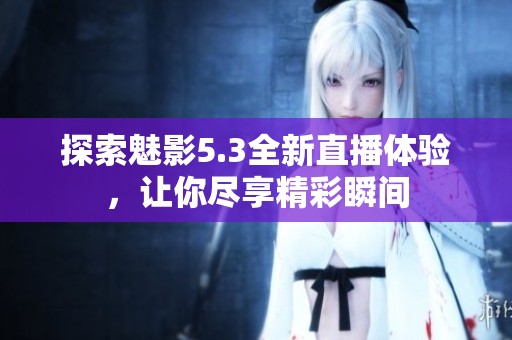 探索魅影5.3全新直播体验，让你尽享精彩瞬间