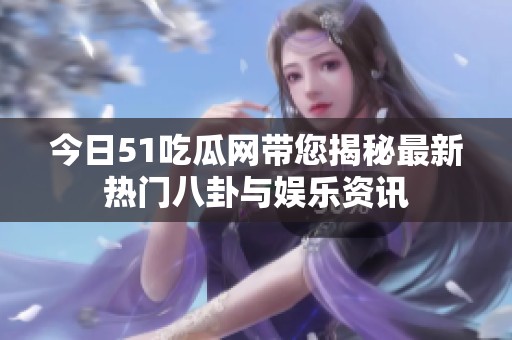 今日51吃瓜网带您揭秘最新热门八卦与娱乐资讯