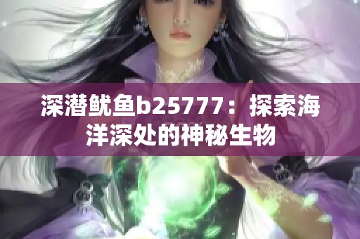 深潜鱿鱼b25777：探索海洋深处的神秘生物