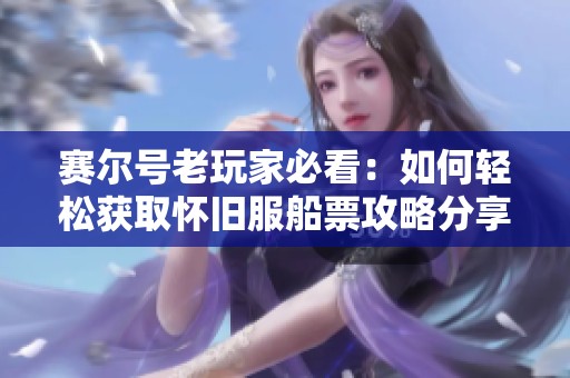 赛尔号老玩家必看：如何轻松获取怀旧服船票攻略分享
