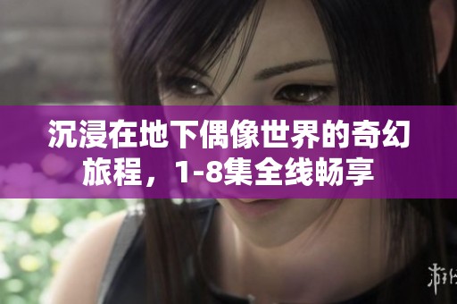 沉浸在地下偶像世界的奇幻旅程，1-8集全线畅享