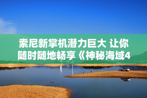 索尼新掌机潜力巨大 让你随时随地畅享《神秘海域4》与经典佳作