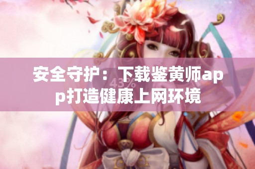 安全守护：下载鉴黄师app打造健康上网环境
