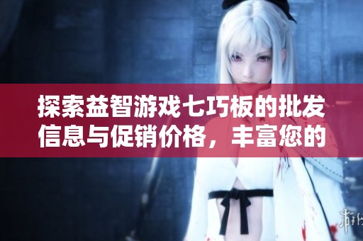 探索益智游戏七巧板的批发信息与促销价格，丰富您的货源选择